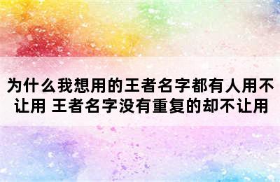 为什么我想用的王者名字都有人用不让用 王者名字没有重复的却不让用